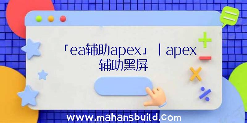 「ea辅助apex」|apex辅助黑屏